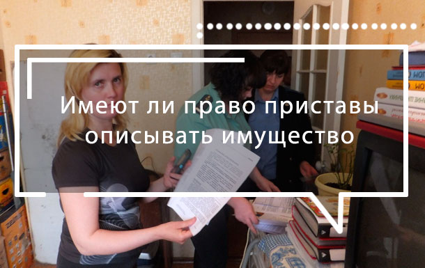 Имеют ли право приставы описывать имущество