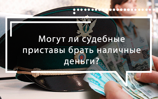 Могут ли приставы брать наличные деньги у должника