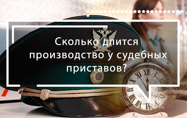 Сколько длится исполнительное производство у судебных приставов
