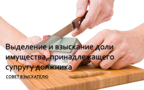 Выделение и взыскание доли имущества, принадлежащего супругу должника